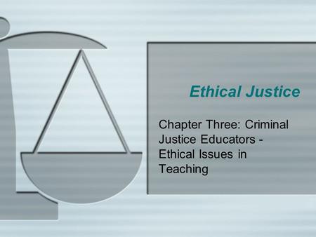 Ethical Justice Chapter Three: Criminal Justice Educators - Ethical Issues in Teaching.