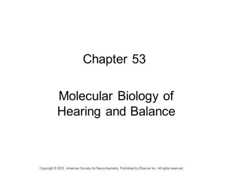 1 Chapter 53 Molecular Biology of Hearing and Balance Copyright © 2012, American Society for Neurochemistry. Published by Elsevier Inc. All rights reserved.
