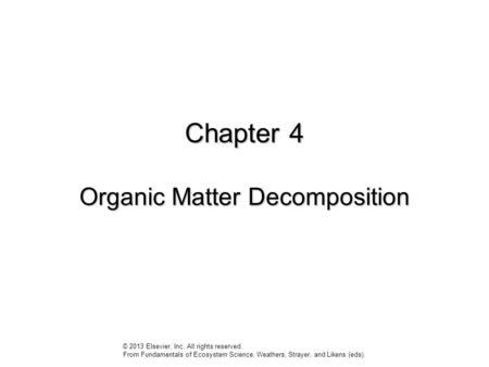 Chapter 4 Organic Matter Decomposition © 2013 Elsevier, Inc. All rights reserved. From Fundamentals of Ecosystem Science, Weathers, Strayer, and Likens.