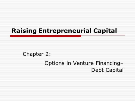 Raising Entrepreneurial Capital Chapter 2: Options in Venture Financing– Debt Capital.