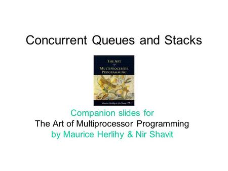 Concurrent Queues and Stacks Companion slides for The Art of Multiprocessor Programming by Maurice Herlihy & Nir Shavit.
