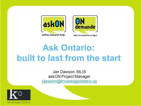 Ask Ontario: built to last from the start Jan Dawson, MLIS askON Project Manager