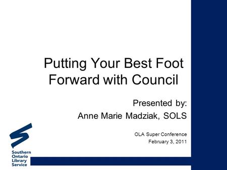 Putting Your Best Foot Forward with Council Presented by: Anne Marie Madziak, SOLS OLA Super Conference February 3, 2011.