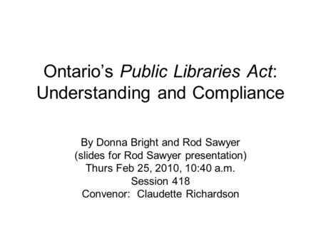 Ontarios Public Libraries Act: Understanding and Compliance By Donna Bright and Rod Sawyer (slides for Rod Sawyer presentation) Thurs Feb 25, 2010, 10:40.