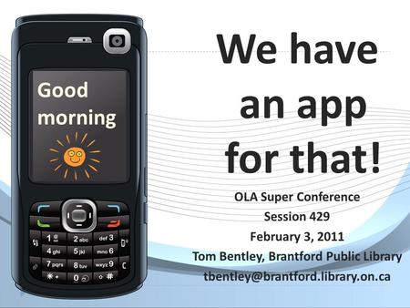 We have an app for that! OLA Super Conference Session 429 February 3, 2011 Tom Bentley, Brantford Public Library Good.