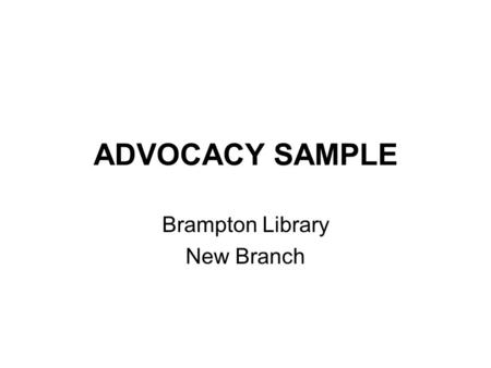ADVOCACY SAMPLE Brampton Library New Branch. OBJECTIVE New branch of 20,000 square feet to be located at Torbram Road and Sandalwood Parkway operational.