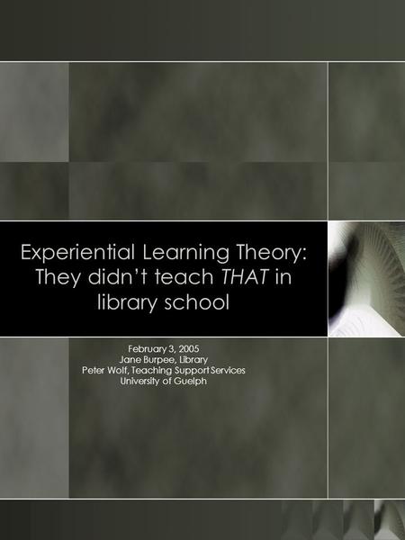 Experiential Learning Theory: They didnt teach THAT in library school February 3, 2005 Jane Burpee, Library Peter Wolf, Teaching Support Services University.