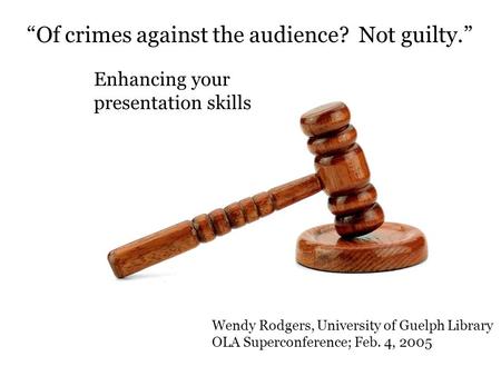 Of crimes against the audience? Not guilty. Enhancing your presentation skills Wendy Rodgers, University of Guelph Library OLA Superconference; Feb. 4,