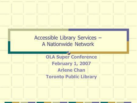 Accessible Library Services – A Nationwide Network OLA Super Conference February 1, 2007 Arlene Chan Toronto Public Library.