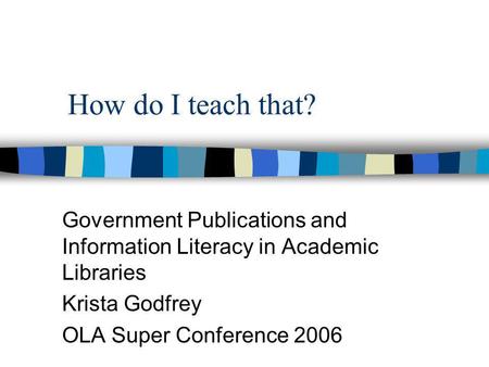 How do I teach that? Government Publications and Information Literacy in Academic Libraries Krista Godfrey OLA Super Conference 2006.