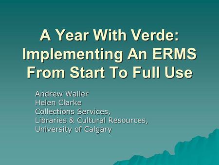A Year With Verde: Implementing An ERMS From Start To Full Use Andrew Waller Helen Clarke Collections Services, Libraries & Cultural Resources, University.