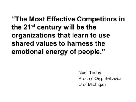 The Most Effective Competitors in the 21 st century will be the organizations that learn to use shared values to harness the emotional energy of people.