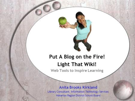Put A Blog on the Fire! Light That Wiki! Web Tools to Inspire Learning Anita Brooks Kirkland Library Consultant, Information Technology Services Waterloo.