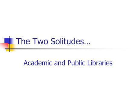 The Two Solitudes… Academic and Public Libraries.