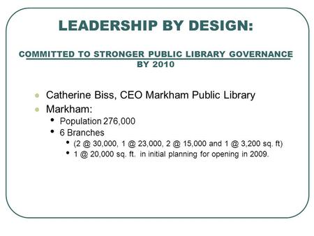 LEADERSHIP BY DESIGN: COMMITTED TO STRONGER PUBLIC LIBRARY GOVERNANCE BY 2010 Catherine Biss, CEO Markham Public Library Markham: Population 276,000 6.