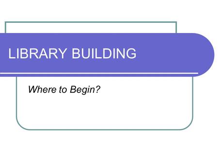 LIBRARY BUILDING Where to Begin?. WHY? Identify the reason for the new/renovated building Quantify the need based on standards, shortfalls and benchmarks.