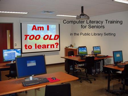 Computer Literacy Training for Seniors in the Public Library Setting TOO OLD to learn? Am I.