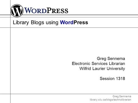 Greg Sennema library.wlu.ca/blogs/technolibrarian Library Blogs using WordPress Greg Sennema Electronic Services Librarian Wilfrid Laurier University Session.