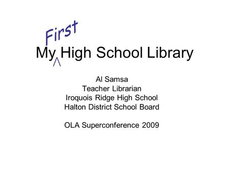 My High School Library Al Samsa Teacher Librarian Iroquois Ridge High School Halton District School Board OLA Superconference 2009.