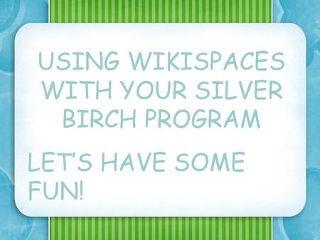 USING WIKISPACES WITH YOUR SILVER BIRCH PROGRAM – LETS HAVE SOME FUN! USING WIKISPACES WITH YOUR SILVER BIRCH PROGRAM LETS HAVE SOME FUN!
