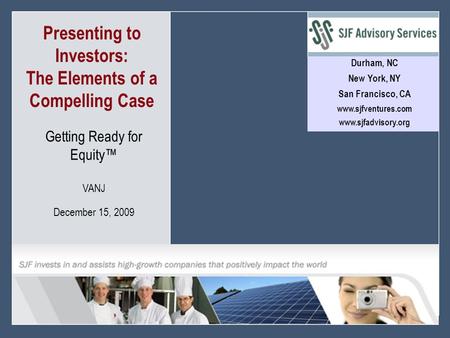 1 © 2008 SJF Advisory Services Presenting to Investors: The Elements of a Compelling Case > Durham, NC New York, NY San Francisco, CA www.sjfventures.com.