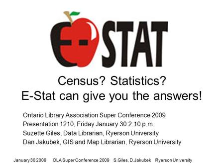 January 30 2009OLA Super Conference 2009 S.Giles, D.Jakubek Ryerson University Census? Statistics? E-Stat can give you the answers! Ontario Library Association.