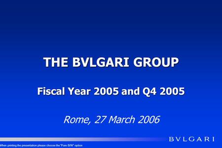 THE BVLGARI GROUP Fiscal Year 2005 and Q4 2005 Rome, 27 March 2006 When printing the presentation please choose the Pure B/W option.