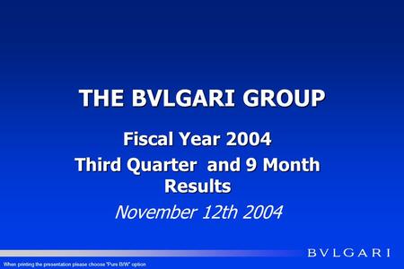 THE BVLGARI GROUP Fiscal Year 2004 Third Quarter and 9 Month Results November 12th 2004 When printing the presentation please choose Pure B/W option.