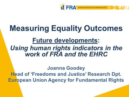 Measuring Equality Outcomes Future developments: Using human rights indicators in the work of FRA and the EHRC Joanna Goodey Head of Freedoms and Justice.