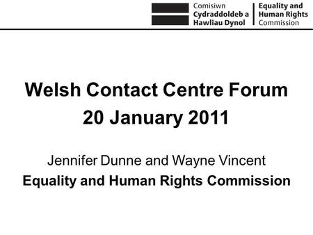 Welsh Contact Centre Forum 20 January 2011 Jennifer Dunne and Wayne Vincent Equality and Human Rights Commission.