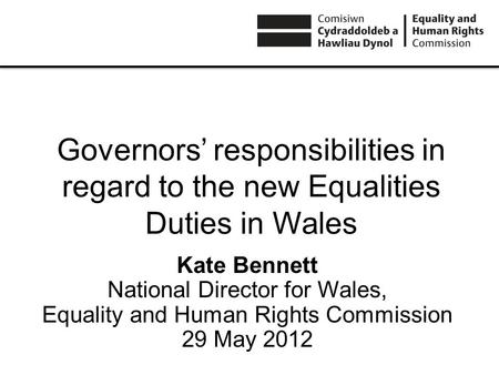 Governors responsibilities in regard to the new Equalities Duties in Wales Kate Bennett National Director for Wales, Equality and Human Rights Commission.