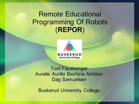 Remote Educational Programming Of Robots (REPOR) Tord Fauskanger Aurelie Aurilla Bechina Arntzen Dag Samuelsen Buskerud University College.