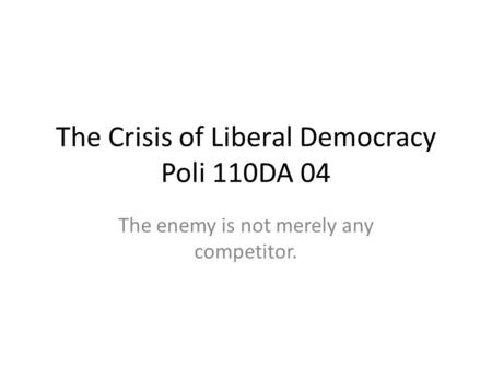 The Crisis of Liberal Democracy Poli 110DA 04 The enemy is not merely any competitor.