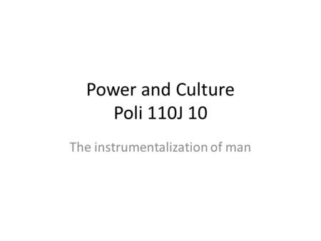 Power and Culture Poli 110J 10 The instrumentalization of man.