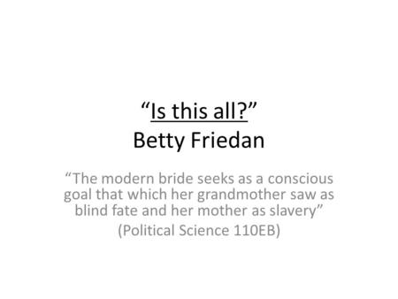 Is this all? Betty Friedan The modern bride seeks as a conscious goal that which her grandmother saw as blind fate and her mother as slavery (Political.