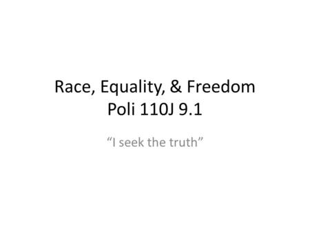 Race, Equality, & Freedom Poli 110J 9.1 I seek the truth.
