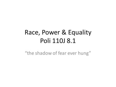 Race, Power & Equality Poli 110J 8.1 the shadow of fear ever hung.