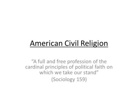 American Civil Religion A full and free profession of the cardinal principles of political faith on which we take our stand (Sociology 159)