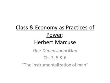 Class & Economy as Practices of Power: Herbert Marcuse One-Dimensional Man Ch. 3, 5 & 6 The instrumentalization of man.