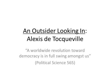 An Outsider Looking In: Alexis de Tocqueville A worldwide revolution toward democracy is in full swing amongst us (Political Science 565)