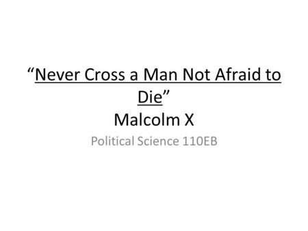Never Cross a Man Not Afraid to Die Malcolm X Political Science 110EB.