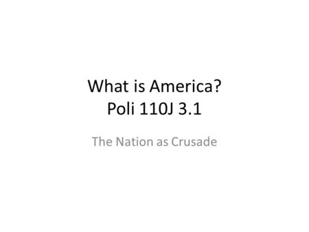 What is America? Poli 110J 3.1 The Nation as Crusade.