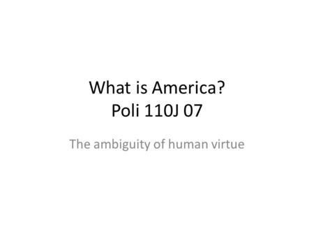 What is America? Poli 110J 07 The ambiguity of human virtue.