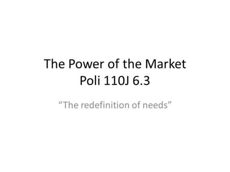 The Power of the Market Poli 110J 6.3 The redefinition of needs.