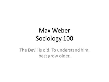 Max Weber Sociology 100 The Devil is old. To understand him, best grow older.