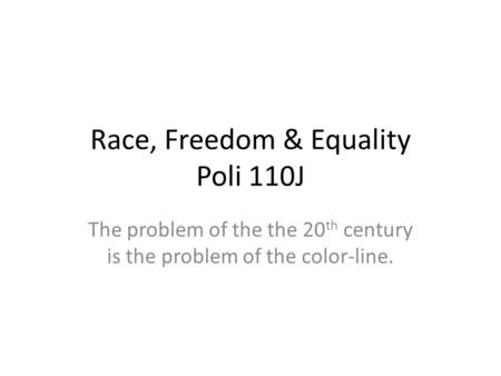 Race, Freedom & Equality Poli 110J The problem of the the 20 th century is the problem of the color-line.
