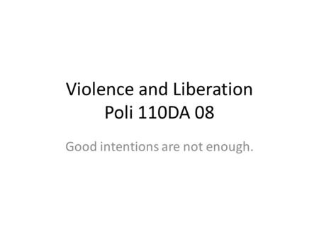 Violence and Liberation Poli 110DA 08 Good intentions are not enough.