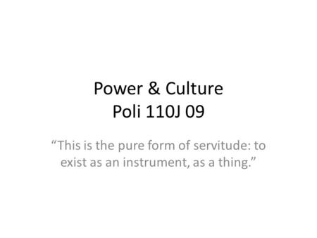 Power & Culture Poli 110J 09 This is the pure form of servitude: to exist as an instrument, as a thing.