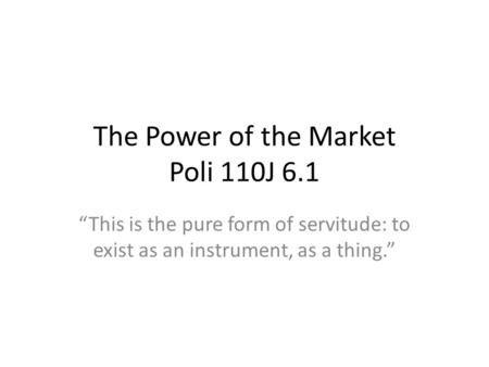 The Power of the Market Poli 110J 6.1 This is the pure form of servitude: to exist as an instrument, as a thing.