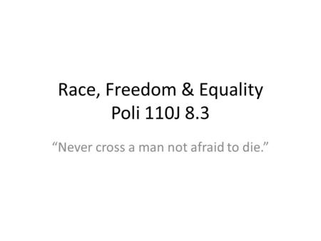 Race, Freedom & Equality Poli 110J 8.3 Never cross a man not afraid to die.